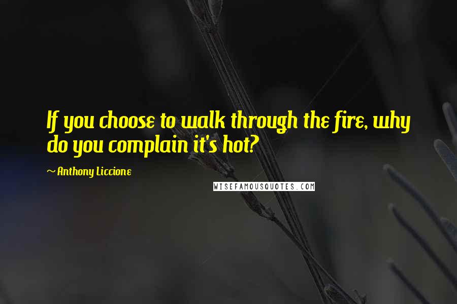 Anthony Liccione Quotes: If you choose to walk through the fire, why do you complain it's hot?