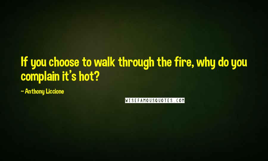 Anthony Liccione Quotes: If you choose to walk through the fire, why do you complain it's hot?