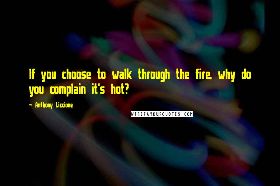 Anthony Liccione Quotes: If you choose to walk through the fire, why do you complain it's hot?