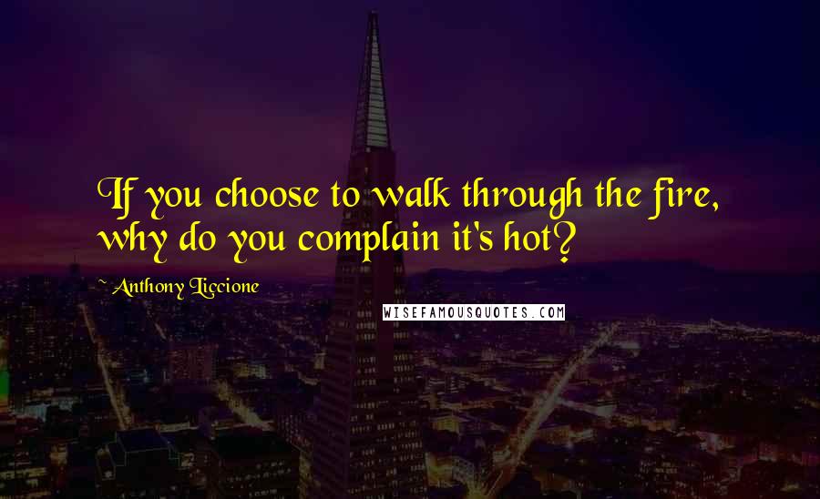 Anthony Liccione Quotes: If you choose to walk through the fire, why do you complain it's hot?