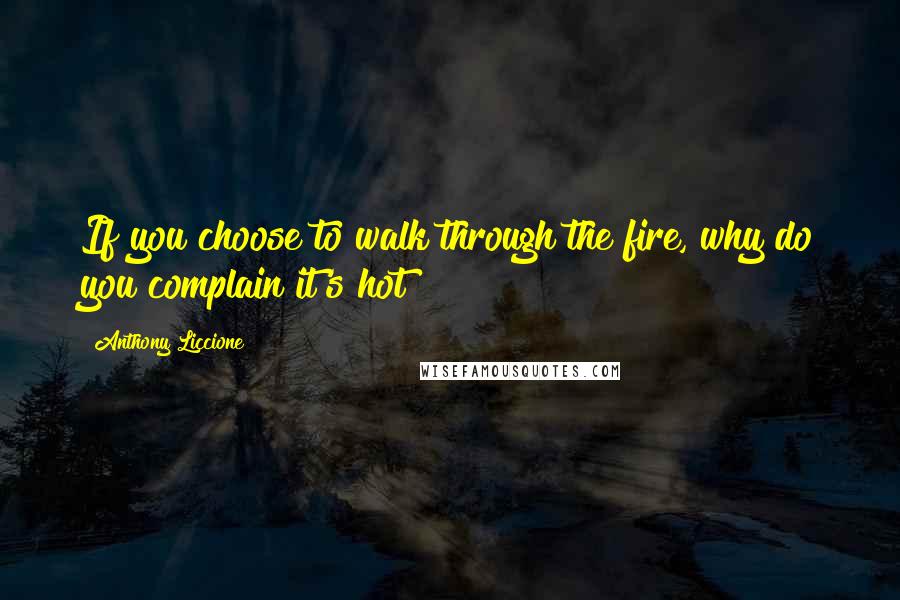 Anthony Liccione Quotes: If you choose to walk through the fire, why do you complain it's hot?