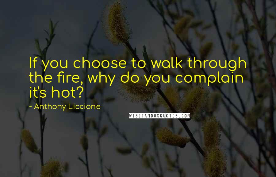 Anthony Liccione Quotes: If you choose to walk through the fire, why do you complain it's hot?