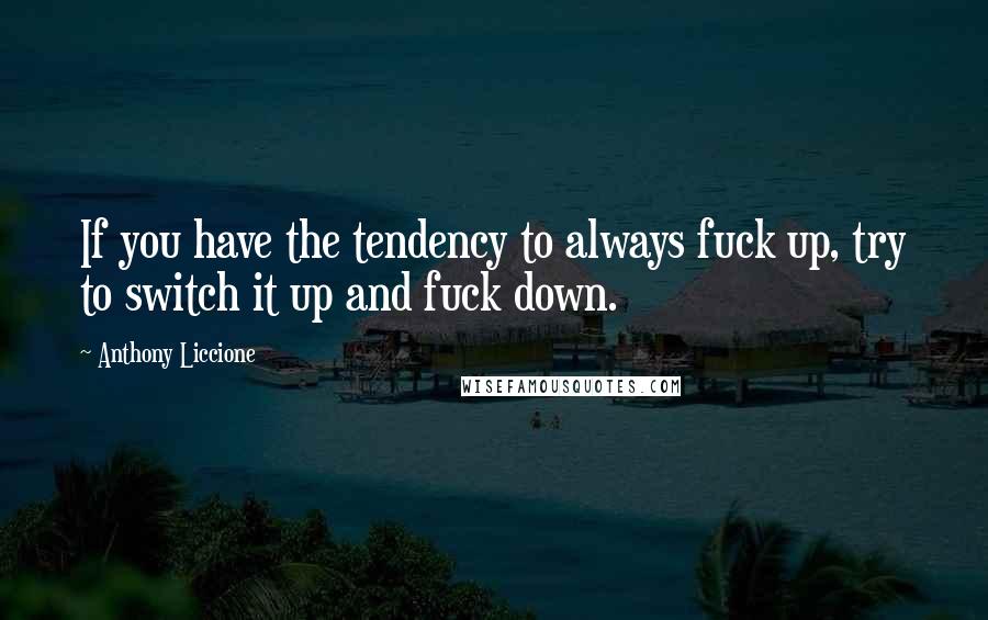 Anthony Liccione Quotes: If you have the tendency to always fuck up, try to switch it up and fuck down.