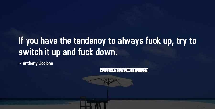 Anthony Liccione Quotes: If you have the tendency to always fuck up, try to switch it up and fuck down.