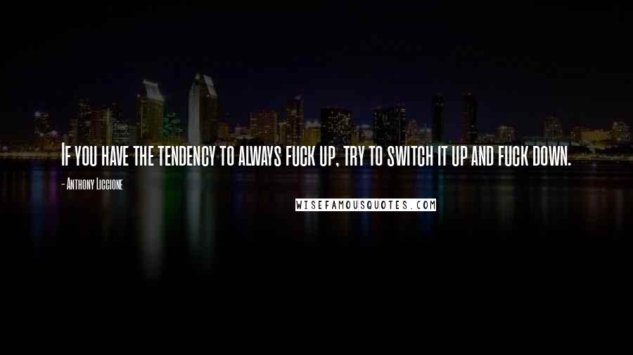 Anthony Liccione Quotes: If you have the tendency to always fuck up, try to switch it up and fuck down.