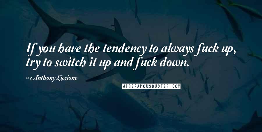 Anthony Liccione Quotes: If you have the tendency to always fuck up, try to switch it up and fuck down.
