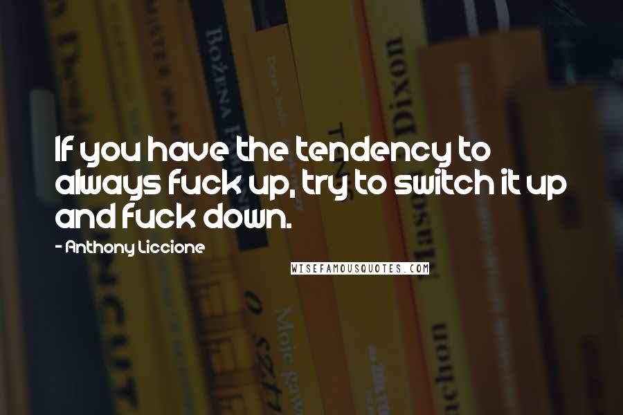 Anthony Liccione Quotes: If you have the tendency to always fuck up, try to switch it up and fuck down.