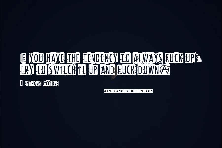 Anthony Liccione Quotes: If you have the tendency to always fuck up, try to switch it up and fuck down.