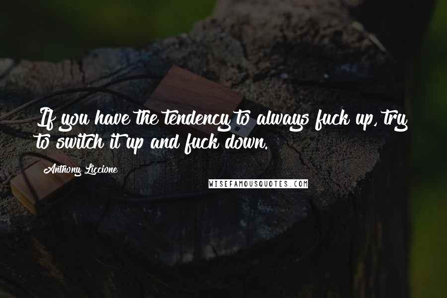 Anthony Liccione Quotes: If you have the tendency to always fuck up, try to switch it up and fuck down.