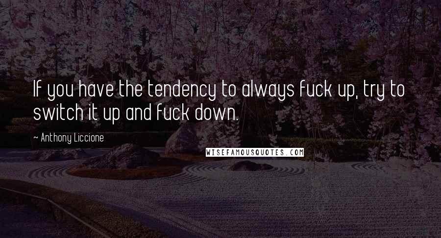 Anthony Liccione Quotes: If you have the tendency to always fuck up, try to switch it up and fuck down.