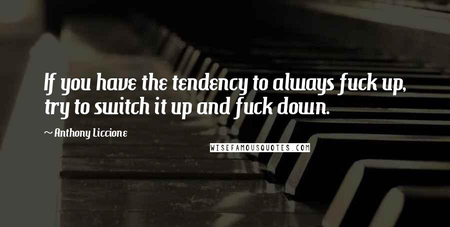 Anthony Liccione Quotes: If you have the tendency to always fuck up, try to switch it up and fuck down.