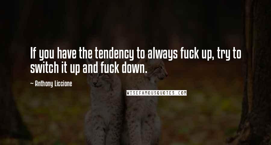 Anthony Liccione Quotes: If you have the tendency to always fuck up, try to switch it up and fuck down.
