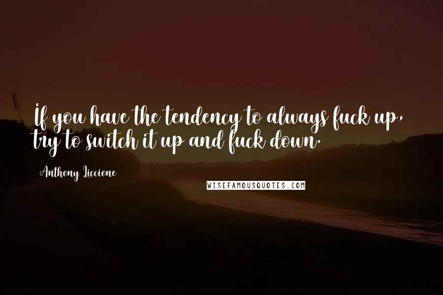 Anthony Liccione Quotes: If you have the tendency to always fuck up, try to switch it up and fuck down.