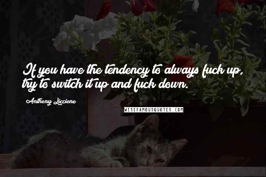 Anthony Liccione Quotes: If you have the tendency to always fuck up, try to switch it up and fuck down.