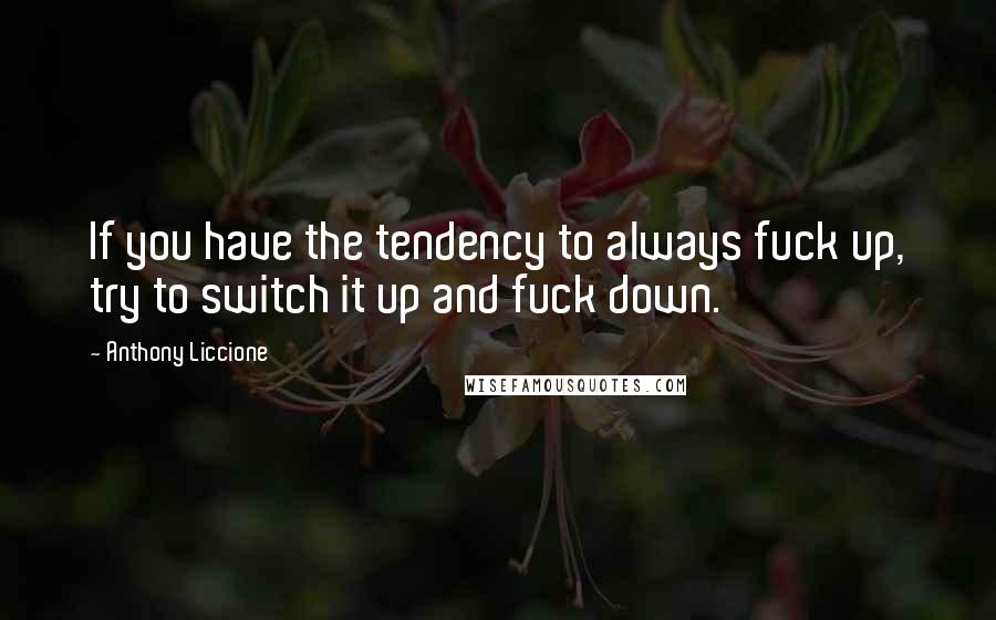 Anthony Liccione Quotes: If you have the tendency to always fuck up, try to switch it up and fuck down.