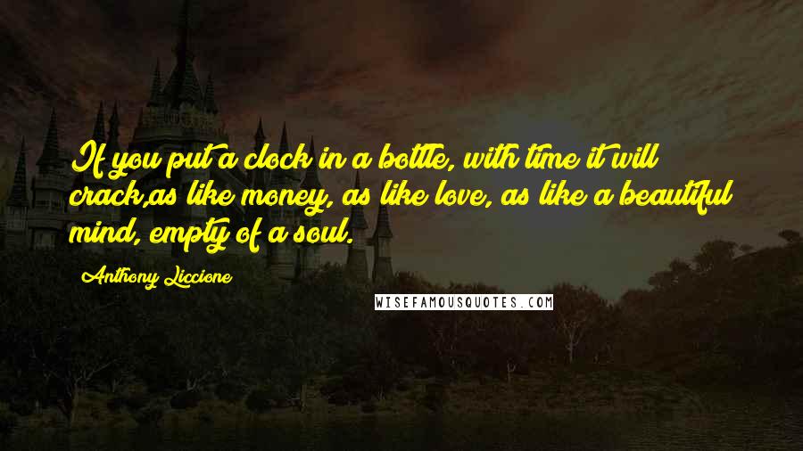 Anthony Liccione Quotes: If you put a clock in a bottle, with time it will crack,as like money, as like love, as like a beautiful mind, empty of a soul.