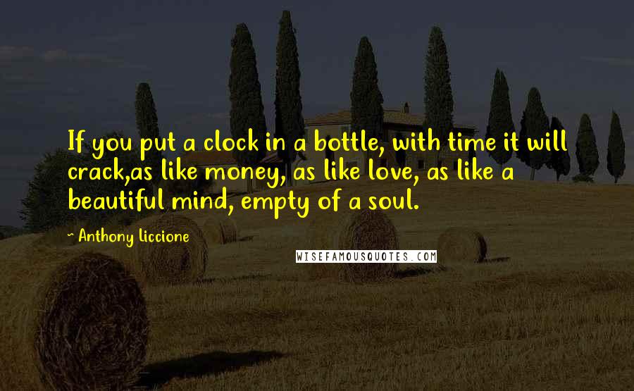 Anthony Liccione Quotes: If you put a clock in a bottle, with time it will crack,as like money, as like love, as like a beautiful mind, empty of a soul.