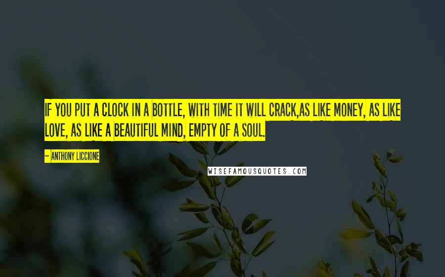 Anthony Liccione Quotes: If you put a clock in a bottle, with time it will crack,as like money, as like love, as like a beautiful mind, empty of a soul.