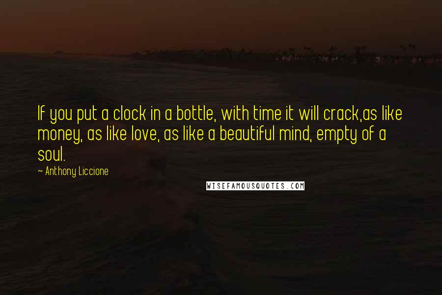 Anthony Liccione Quotes: If you put a clock in a bottle, with time it will crack,as like money, as like love, as like a beautiful mind, empty of a soul.