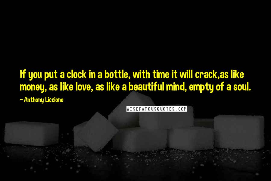 Anthony Liccione Quotes: If you put a clock in a bottle, with time it will crack,as like money, as like love, as like a beautiful mind, empty of a soul.