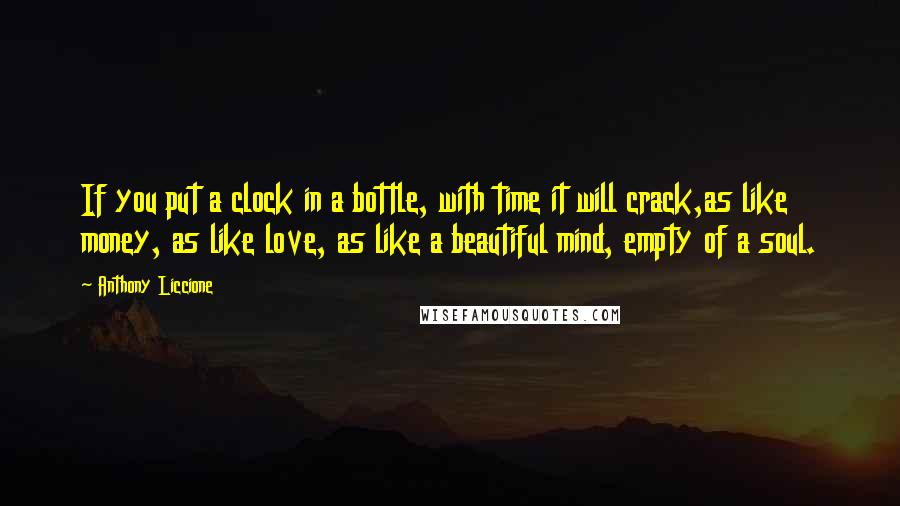 Anthony Liccione Quotes: If you put a clock in a bottle, with time it will crack,as like money, as like love, as like a beautiful mind, empty of a soul.