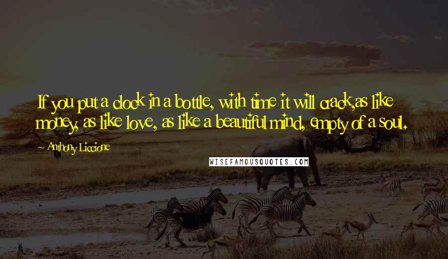 Anthony Liccione Quotes: If you put a clock in a bottle, with time it will crack,as like money, as like love, as like a beautiful mind, empty of a soul.