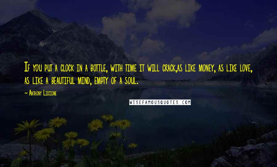 Anthony Liccione Quotes: If you put a clock in a bottle, with time it will crack,as like money, as like love, as like a beautiful mind, empty of a soul.