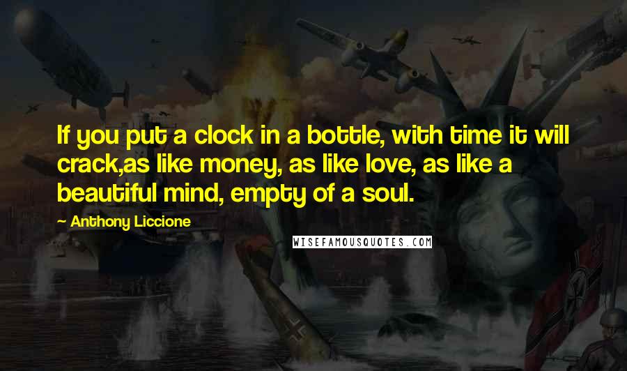 Anthony Liccione Quotes: If you put a clock in a bottle, with time it will crack,as like money, as like love, as like a beautiful mind, empty of a soul.