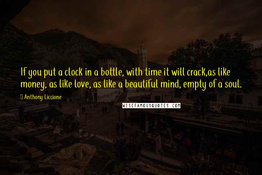 Anthony Liccione Quotes: If you put a clock in a bottle, with time it will crack,as like money, as like love, as like a beautiful mind, empty of a soul.