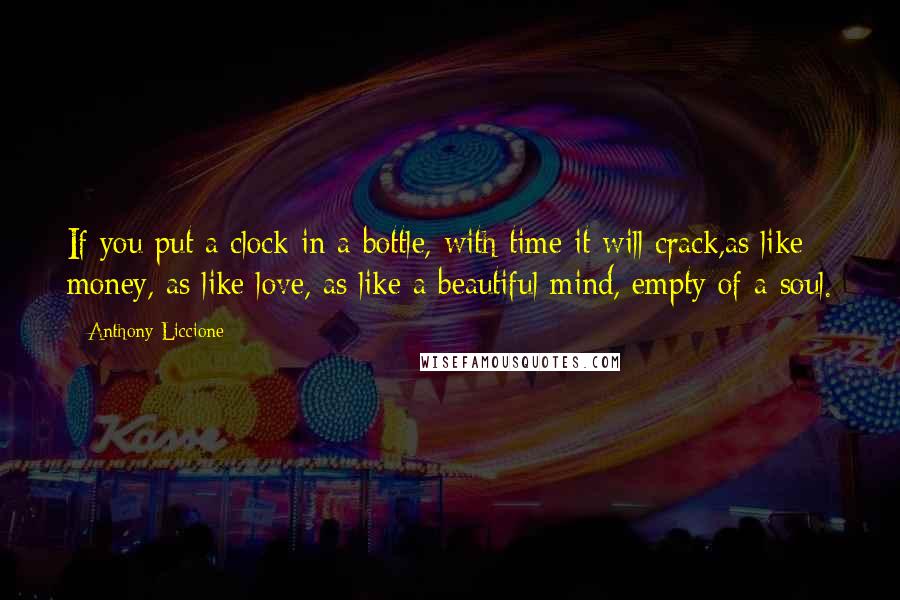 Anthony Liccione Quotes: If you put a clock in a bottle, with time it will crack,as like money, as like love, as like a beautiful mind, empty of a soul.