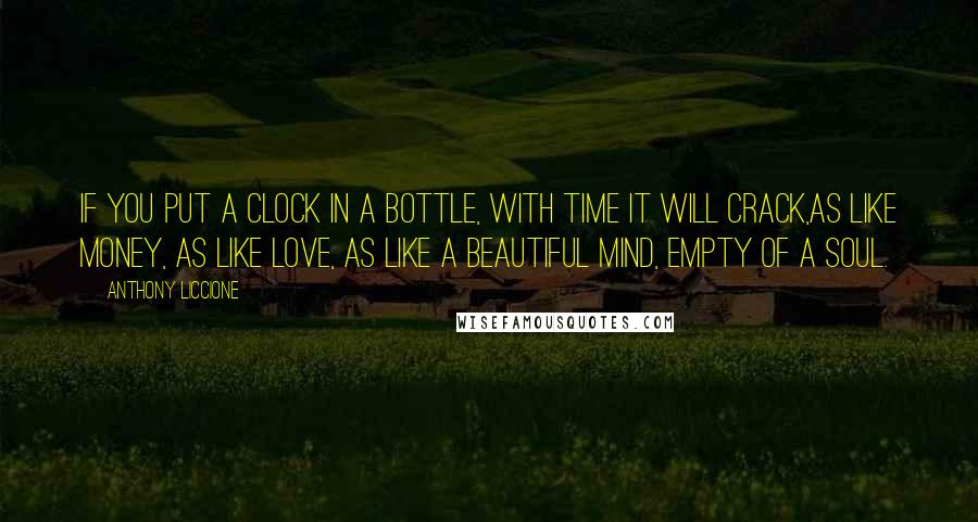 Anthony Liccione Quotes: If you put a clock in a bottle, with time it will crack,as like money, as like love, as like a beautiful mind, empty of a soul.