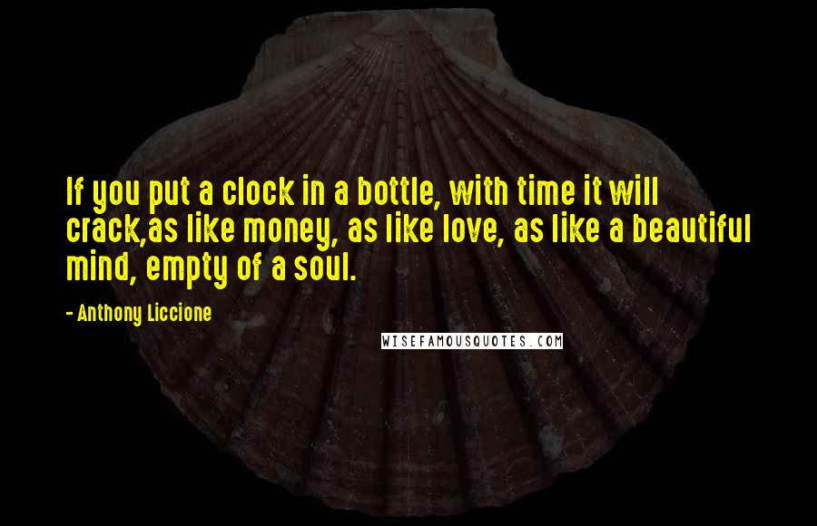 Anthony Liccione Quotes: If you put a clock in a bottle, with time it will crack,as like money, as like love, as like a beautiful mind, empty of a soul.