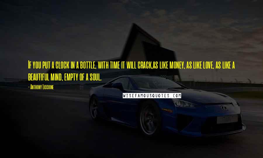 Anthony Liccione Quotes: If you put a clock in a bottle, with time it will crack,as like money, as like love, as like a beautiful mind, empty of a soul.