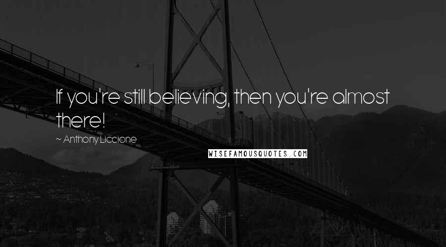 Anthony Liccione Quotes: If you're still believing, then you're almost there!