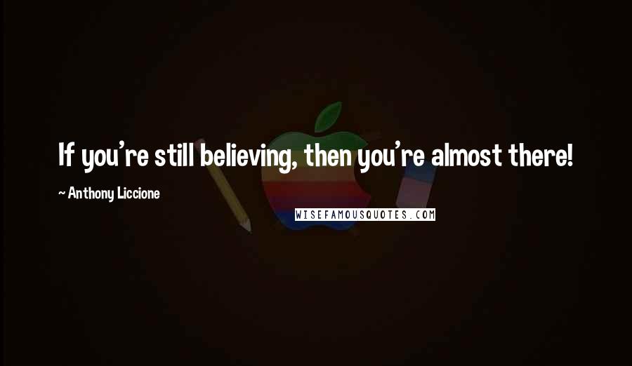 Anthony Liccione Quotes: If you're still believing, then you're almost there!