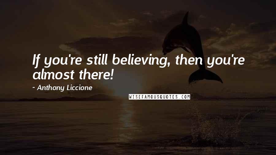 Anthony Liccione Quotes: If you're still believing, then you're almost there!