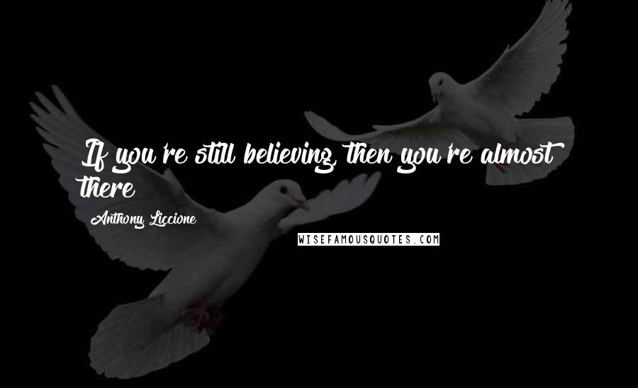 Anthony Liccione Quotes: If you're still believing, then you're almost there!
