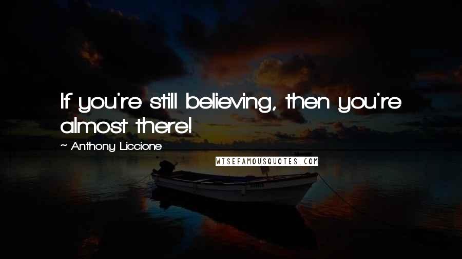 Anthony Liccione Quotes: If you're still believing, then you're almost there!