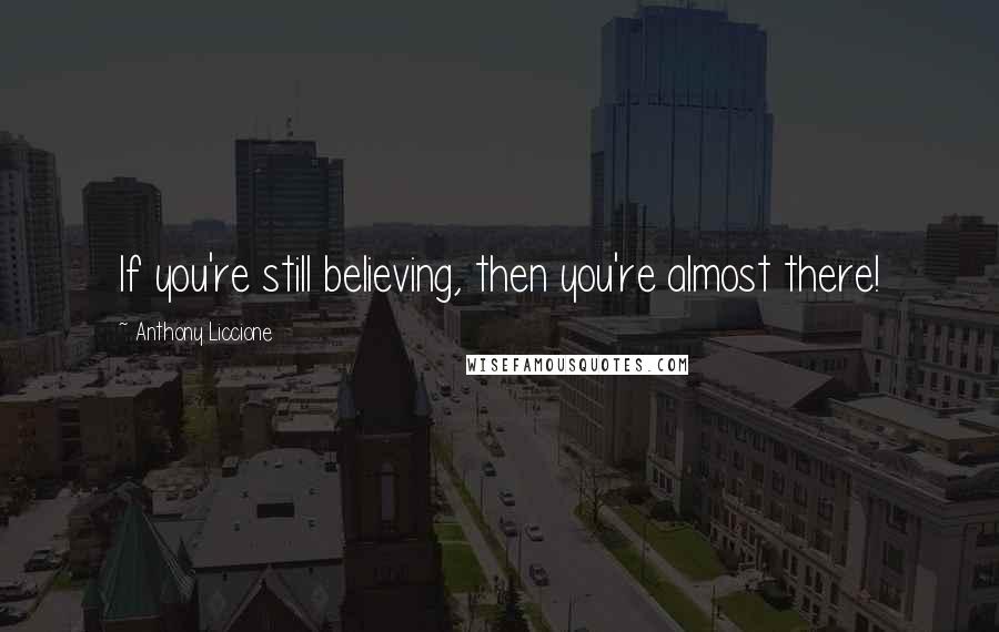 Anthony Liccione Quotes: If you're still believing, then you're almost there!