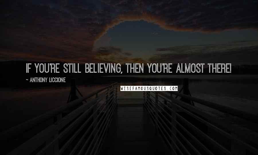 Anthony Liccione Quotes: If you're still believing, then you're almost there!