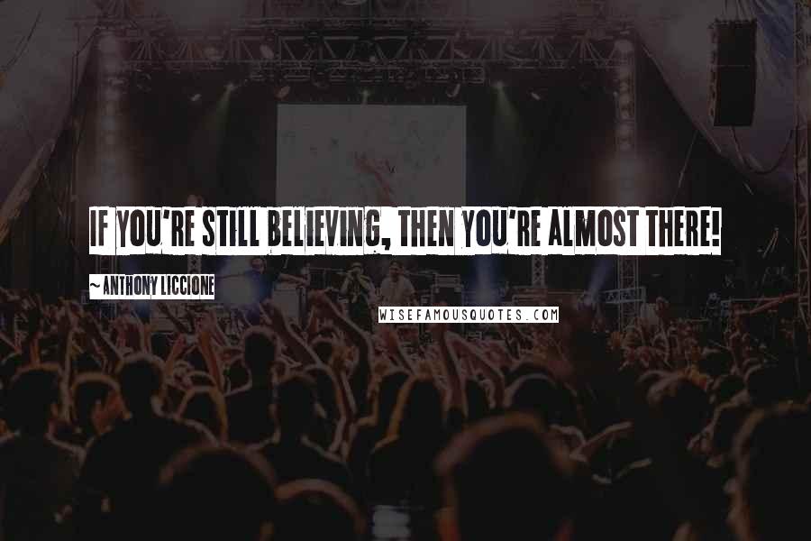 Anthony Liccione Quotes: If you're still believing, then you're almost there!