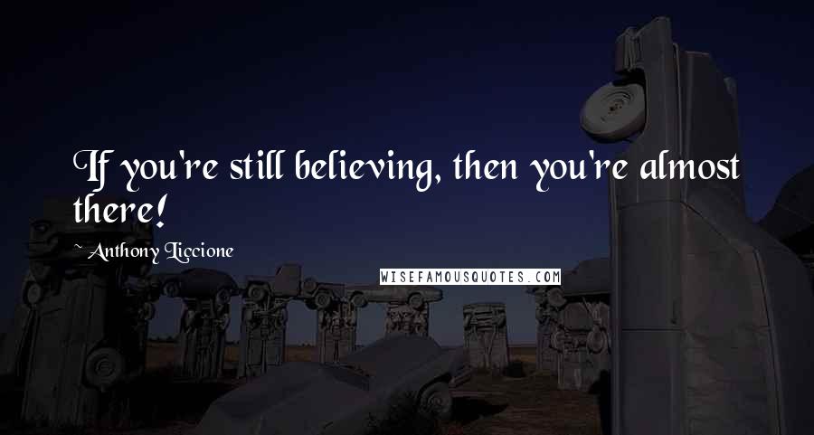 Anthony Liccione Quotes: If you're still believing, then you're almost there!