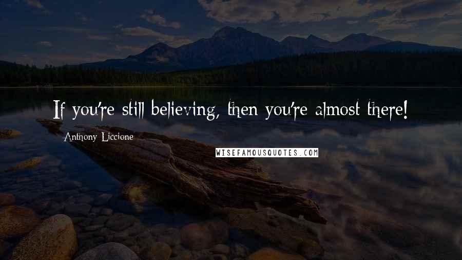 Anthony Liccione Quotes: If you're still believing, then you're almost there!