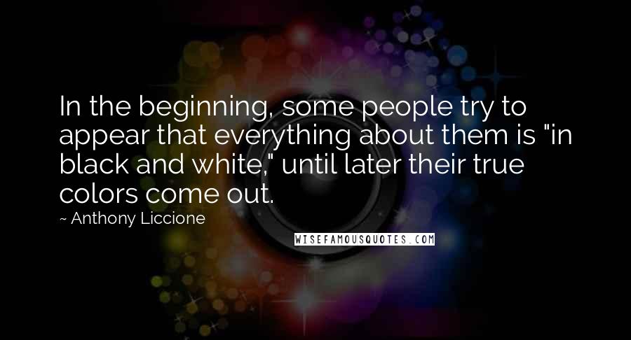 Anthony Liccione Quotes: In the beginning, some people try to appear that everything about them is "in black and white," until later their true colors come out.