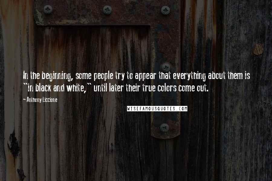 Anthony Liccione Quotes: In the beginning, some people try to appear that everything about them is "in black and white," until later their true colors come out.