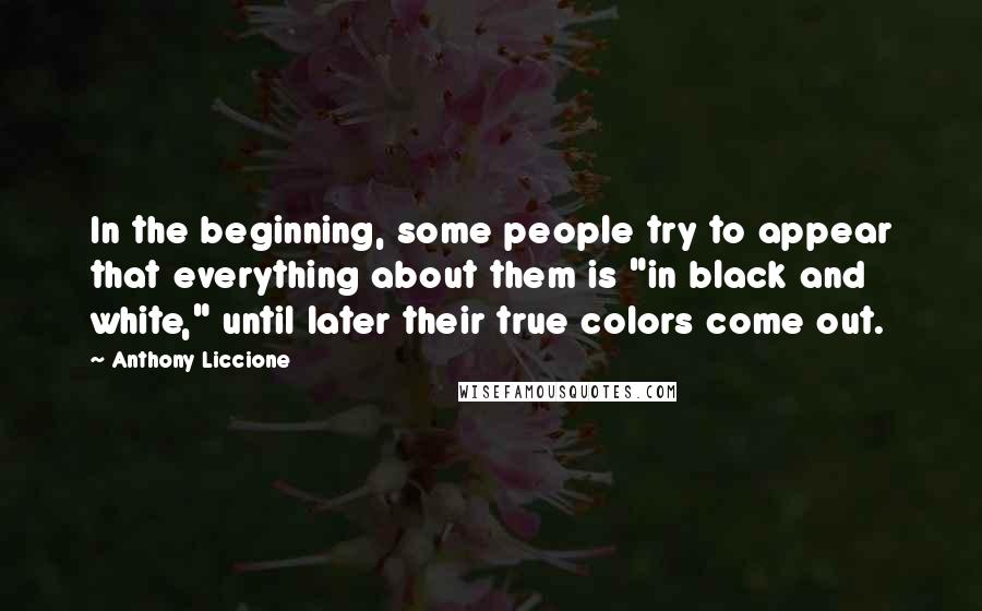 Anthony Liccione Quotes: In the beginning, some people try to appear that everything about them is "in black and white," until later their true colors come out.