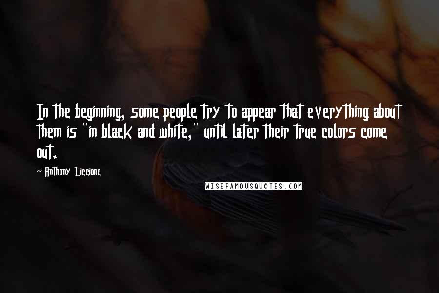 Anthony Liccione Quotes: In the beginning, some people try to appear that everything about them is "in black and white," until later their true colors come out.