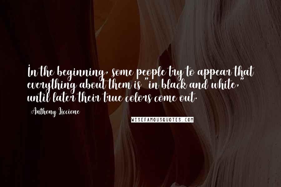 Anthony Liccione Quotes: In the beginning, some people try to appear that everything about them is "in black and white," until later their true colors come out.