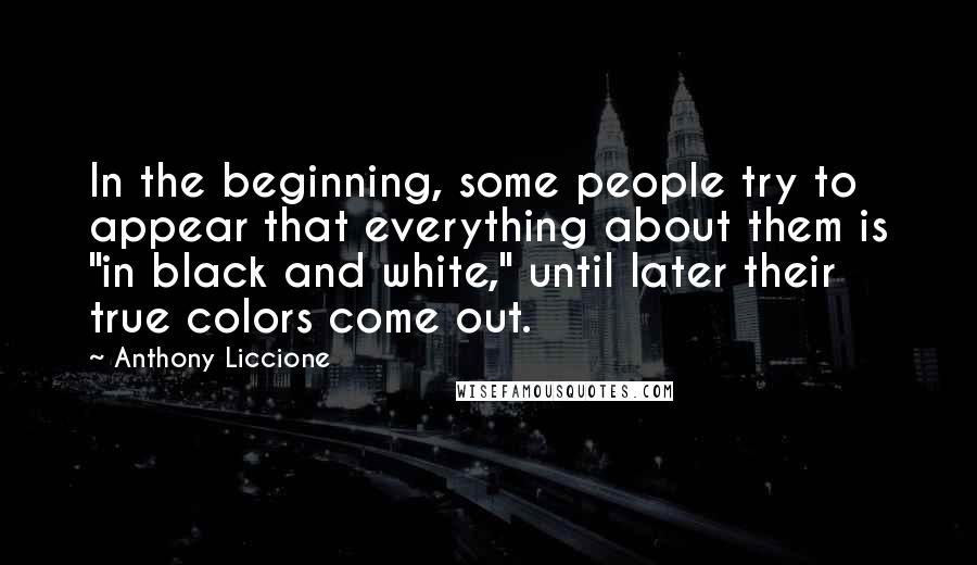 Anthony Liccione Quotes: In the beginning, some people try to appear that everything about them is "in black and white," until later their true colors come out.