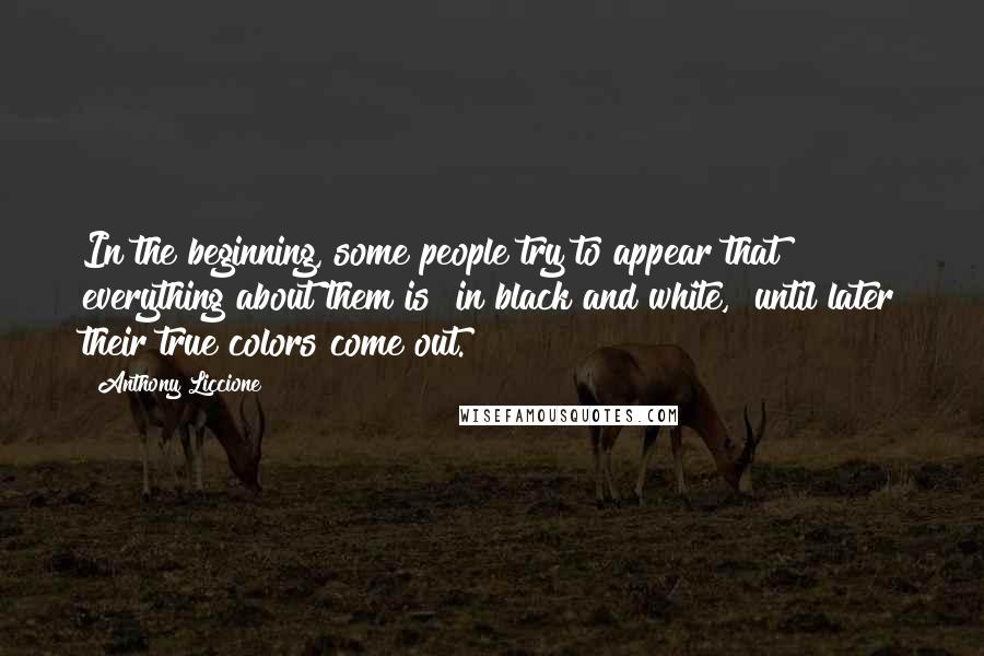 Anthony Liccione Quotes: In the beginning, some people try to appear that everything about them is "in black and white," until later their true colors come out.